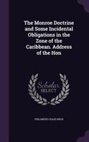 The Monroe Doctrine and Some Incidental Obligations in the Zone of the Caribbean. Address of the Hon 0530516438 Book Cover