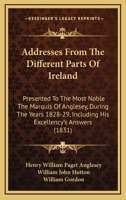 Addresses from the Different Parts of Ireland Presented to the Most Noble, the Marquis of Anglesey, During the Years 1828-29: Including His Excellency's Answers (Classic Reprint) 1164559516 Book Cover