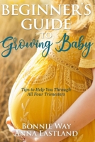 Beginner's Guide to Growing Baby: Tips to Help You Through all Four Trimesters 1999099745 Book Cover