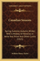 Canadian seasons: spring, summer, autumn, winter : with a medley of reveries in verse and prose, and other curios 1013624971 Book Cover