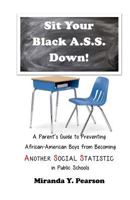Sit Your Black A.S.S. Down!: A Parent's Guide to Preventing African-American Boys from Being Another Social Statistic in Public Schools 1941749496 Book Cover
