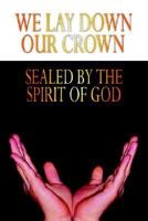 WE LAY DOWN OUR CROWN: SEALED BY THE SPIRIT OF GOD 1420875906 Book Cover