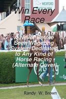 Win Every Race: A Never Before Seen Wagering System Dedicated to Any Kind of Horse Racing 1440409250 Book Cover