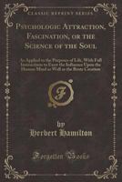 Psychologic Attraction, Fascination, or the Science of the Soul: As Applied to the Purposes of Life, with Full Instructions to Exert the Influence Upo 133271269X Book Cover