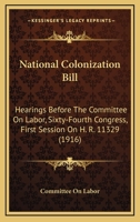 National Colonization Bill: Hearings Before The Committee On Labor, Sixty-Fourth Congress, First Session On H. R. 11329 143703439X Book Cover