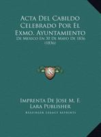 Acta Del Cabildo Celebrado Por El Exmo. Ayuntamiento: De Mexico En 30 De Mayo De 1836 (1836) 1162496223 Book Cover