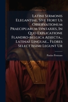 Latini Sermonis Elegantiae, Sive Hort Us Observationum Praecipuarum Syntaxies, in Quo Explicatione Flandro-Belgica Adjecta... Latinae Linguae... Flores Select Issimi Legunt Ur 1175871109 Book Cover
