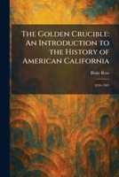The Golden Crucible: An Introduction to the History of American California: 1850-1905 1025687043 Book Cover