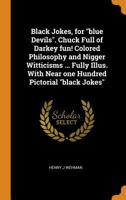 Black Jokes, for Blue Devils. Chuck Full of Darkey Fun! Colored Philosophy and Nigger Witticisms ... Fully Illus. with Near One Hundred Pictorial Black Jokes 034489276X Book Cover