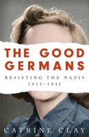 The Good Germans: Resisting the Nazis, 1933-1945 1474607896 Book Cover