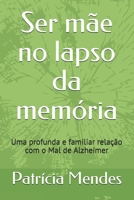 Ser m�e no lapso da mem�ria: Uma profunda e familiar rela��o com o Mal de Alzheimer 1688096477 Book Cover