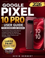 GOOGLE PIXEL 10 PRO USER GUIDE FOR BEGINNERS AND SENIORS: The Complete Step-by-Step Manual to Master Android 16, Gemini AI, Camera Tools, Security, File Transfer, Settings and Hidden Features B0H9HH3F54 Book Cover