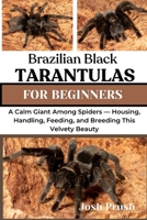 BRAZILIAN BLACK TARANTULAS: A Calm Giant Among Spiders — Housing, Handling, Feeding, and Breeding This Velvety Beauty B0FNKR71P8 Book Cover