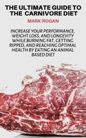 The Ultimate Guide To The Carnivore Diet: Increase Your Performance, Weight Loss, and Longevity While Burning Fat, Getting Ripped, And Reaching Optimal Health By Eating 100% Animal Based Food Sources 1095821806 Book Cover