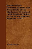 Sketches of the Character, Manners, and Present State of the Highlanders of Scotland: With Details of the Military Service of the Highland Regiments; Volume 1 1241438013 Book Cover