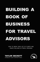 Building a Book of Business for Travel Advisors: How to Grow Your List of Clients and Create Millions in Travel Bookings (Successful Travel Advisor) B0FD7PNJRW Book Cover