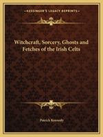Witchcraft, Sorcery, Ghosts And Fetches Of The Irish Celts 1425457339 Book Cover