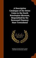A Descriptive Catalogue of the Swiss Coins in the South Kensington Museum, Bequeathed by the Reverend Chauncy Hare Townshend 1344757227 Book Cover