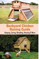 Backyard Chicken Raising Guide: Keeping, Caring, Breeding, Housing & More: What Is Needed To Start Raising Chickens B09CC3RHBW Book Cover