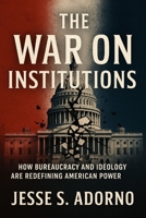 The War on Institutions: How Bureaucracy and Ideology Are Redefining American Power B0FLVNW56N Book Cover