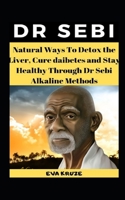 DR SEBI:  Natural Ways To Detox the Liver, Cure Diabetes and Stay Healthy Through Dr Sebi Alkaline Methods 168870891X Book Cover
