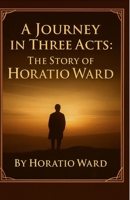 A Journey in Three Acts: The Story of Horatio Ward B0FTXRQS9X Book Cover