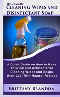 Homemade Cleaning Wipes and Disinfectant Soap: A Quick Guide on How to Make Antiviral and Antibacterial Cleaning Wipes and Soaps (Non-Lye) With Natural Recipes B086PVRTSM Book Cover