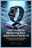 USER GUIDE TO MASTERING YOUR APPLE WATCH SERIES 10: Discovering the Latest Technological Advancements in Wearables B0FF5J9FPX Book Cover