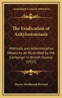 The Eradication Of Ankylostomiasis: Methods And Administrative Measures As Illustrated By The Campaign In British Guiana 0548895961 Book Cover