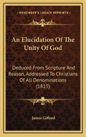 An Elucidation Of The Unity Of God: Deduced From Scripture And Reason, Addressed To Christians Of All Denominations 1164569058 Book Cover