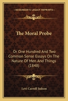 The Moral Probe: Or One Hundred And Two Common Sense Essays On The Nature Of Men And Things 1165608170 Book Cover