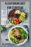 FLEXITARIAN DIET FOR STARTERS: Sweet ,Easy And Delicious Healthy Flexitarian Recipes ,Meal Plan , Menu Prep For Healthy Eating And How To Get Started B09BGKKM7B Book Cover