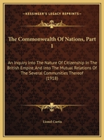 The Commonwealth Of Nations: An Inquiry Into The Nature Of Citizenship In The British Empire, And Into The Mutual Relations Of The Several Communities Thereof, Part 1 1248717848 Book Cover