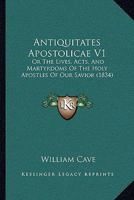 Antiquitates Apostolicae V1: Or The Lives, Acts, And Martyrdoms Of The Holy Apostles Of Our Savior 1165607980 Book Cover