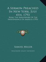 A Sermon Preached In New York, July 4th, 1793: Being The Anniversary Of The Independence Of America (1793) 0548614652 Book Cover