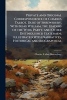 Private and Original Correspondence of Charles Talbot, Duke of Shrewsbury, With King William, the Leaders of the Whig Party, and Other Distinguished ... With Narratives, Historical and Biographical 1023743027 Book Cover
