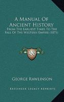 A Manual of Ancient History, From the Earliest Times to the Fall of the Western Empire. Comprising the History of Chaldæa, Assyria, Media, Babylonia, ... Persia, Greece, Macedonia, Parthia, and Rome 1015767575 Book Cover