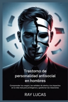 Trastorno de personalidad antisocial en hombres: Comprender los rasgos, las señales de alerta y los impactos en la vida real para protegerse y gestionar las relaciones B0FTSZ85SY Book Cover