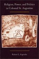 Religion, Power, and Politics in Colonial St. Augustine: The Writings of Medieval Spain's Converted Jews (Florida Museum of Natural History: Ripley P. Bullen Series) 081302076X Book Cover