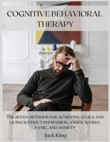 Cognitive Behavioral Therapy: The Seven Methods for Achieving Goals and Living Without Depression, Anger, Worry, Panic, and Anxiety 1667198114 Book Cover