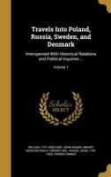 Travels Into Poland, Russia, Sweden, and Denmark: Interspersed with Historical Relations and Political Inquiries ...; Volume 1 1372418156 Book Cover