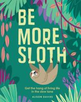 Be More Sloth: Get the Hang of Living Life in the Slow Lane 1787132277 Book Cover