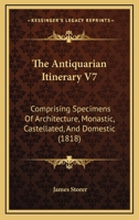 The Antiquarian Itinerary V7: Comprising Specimens Of Architecture, Monastic, Castellated, And Domestic 143729135X Book Cover