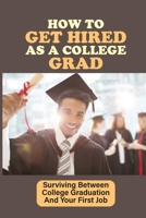How To Get Hired As A College Grad: Surviving Between College Graduation And Your First Job: Real World After Graduation B09BGFBBPM Book Cover