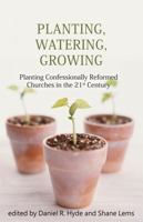 Planting, Watering, Growing: Planting Confessionally Reformed Churches in the 21st Century 1601781261 Book Cover