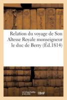 Relation Du Voyage de Son Altesse Royale Monseigneur Le Duc de Berry, Depuis Son Da(c)Barquement: A Cherbourg Jusqu'a Son Entra(c)E a Paris. Imprima(c) Pour M. Peltier, ... 2013239807 Book Cover