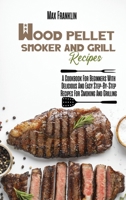 Wood Pellet Smoker And Grill Recipes: A Cookbook For Beginners With Delicious And Easy Step-By-Step Recipes For Smoking And Grilling 180321077X Book Cover