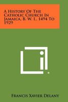 A History of the Catholic Church in Jamaica, B. W. I., 1494 to 1929 1258351463 Book Cover