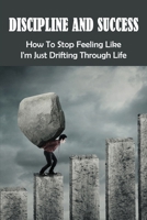 Discipline And Success: How To Stop Feeling Like I'm Just Drifting Through Life: Develop The Self-Discipline You Need To Reach Your Goals B099199DD8 Book Cover