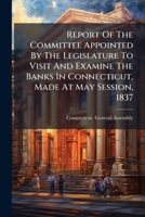 Report of the Committee Appointed by the Legislature to Visit and Examine the Banks in Connecticut, Made at May Session, 1837 1275529445 Book Cover